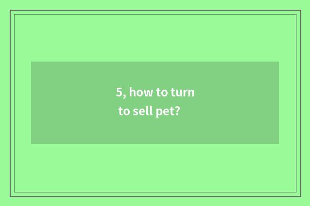 5, how to turn to sell pet?