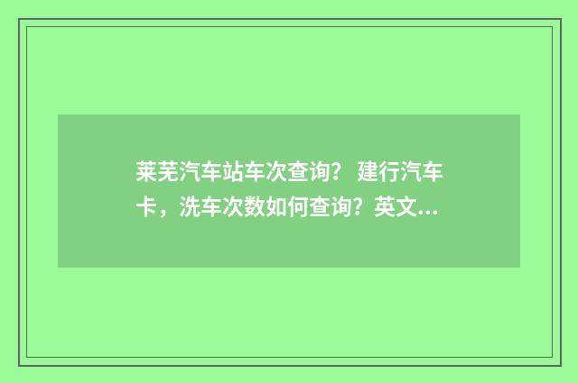 莱芜汽车站车次查询? 建行汽车卡,洗车次数如何查询?英文双语对照