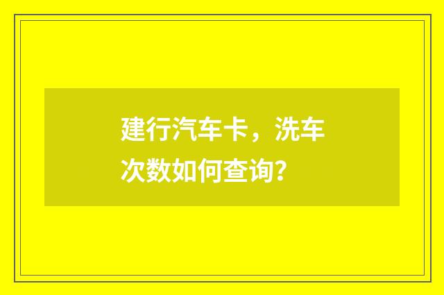 建行汽车卡，洗车次数如何查询？