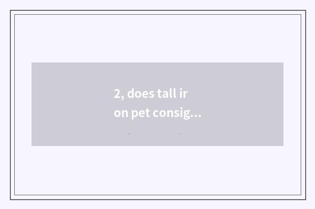 2, does tall iron pet consign flow?