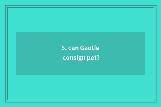 5, can Gaotie consign pet?