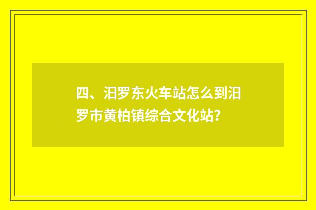 四、汨罗东火车站怎么到汨罗市黄柏镇综合文化站？
