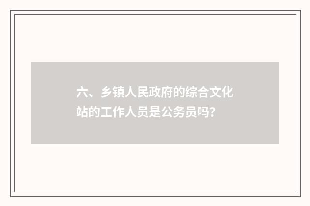 六、乡镇人民政府的综合文化站的工作人员是公务员吗?
