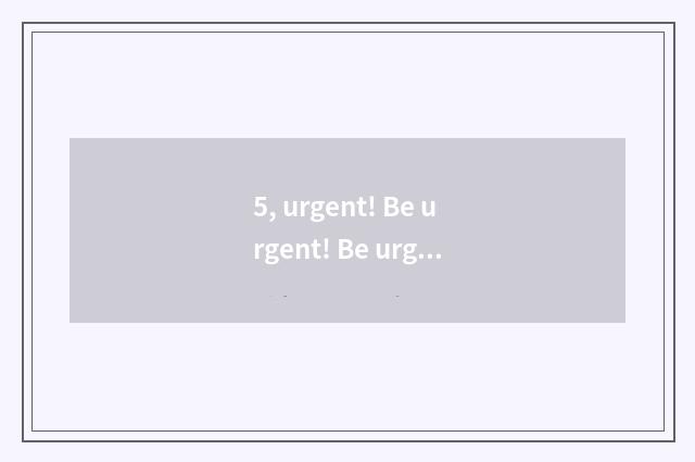 5, urgent! Be urgent! Be urgent! Be badly in need of helping! Do excuse me servi