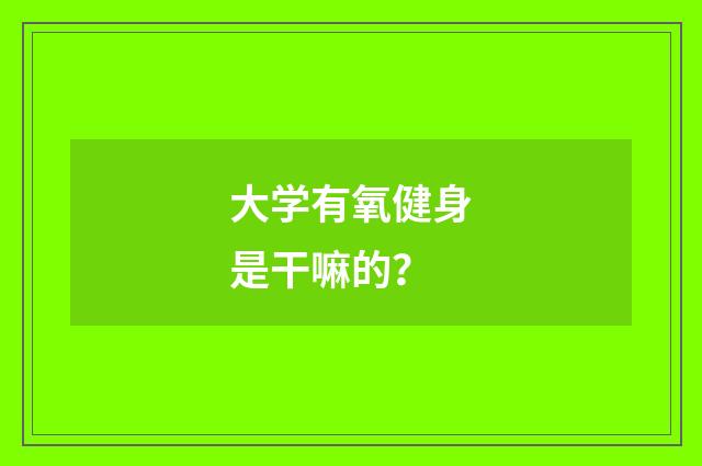 大学有氧健身是干嘛的？