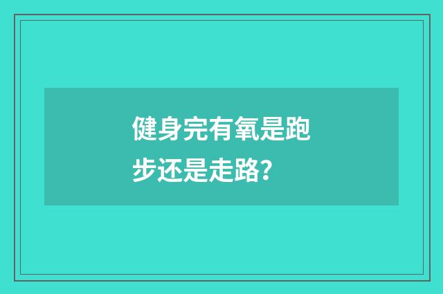 健身完有氧是跑步还是走路？