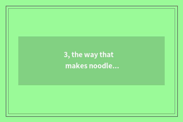 3, the way that makes noodles or vermicelli made from bean or sweet potato starc
