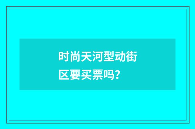 时尚天河型动街区要买票吗?