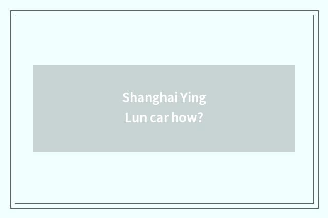 Shanghai Ying Lun car how?