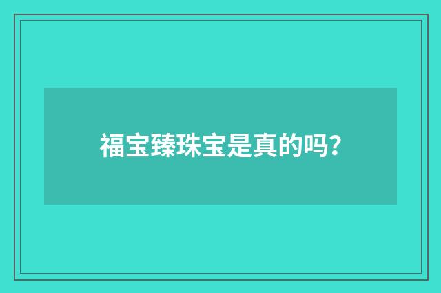 福宝臻珠宝是真的吗?