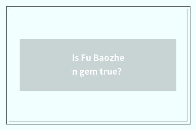 Is Fu Baozhen gem true?