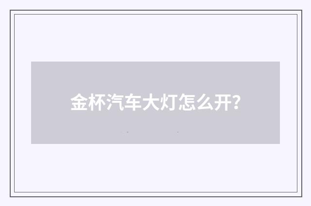 金杯汽车大灯怎么开？