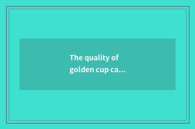 The quality of golden cup car?