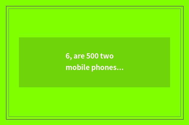 6, are 500 two mobile phones of the left and right sides recommended?
