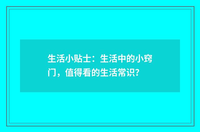 生活小贴士：生活中的小窍门，值得看的生活常识？