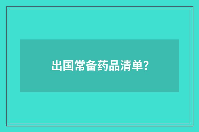 出国常备药品清单？