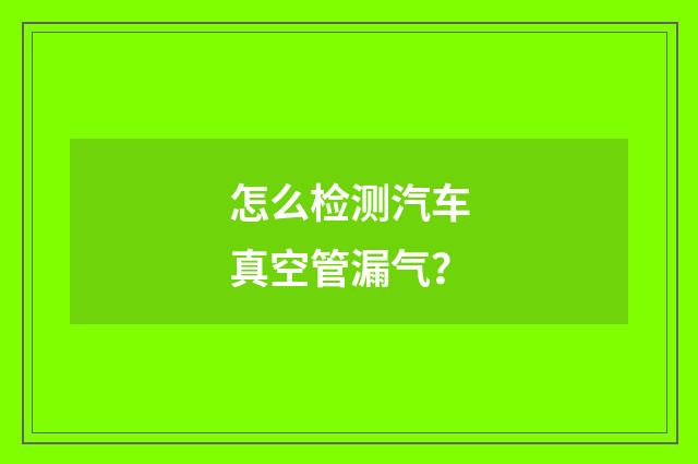 怎么检测汽车真空管漏气?