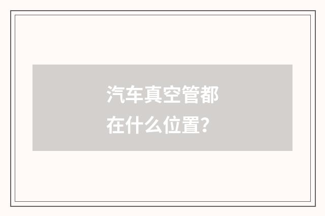 汽车真空管都在什么位置？