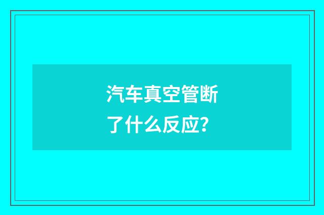 汽车真空管断了什么反应?