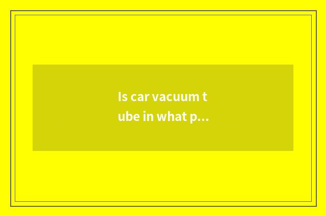 Is car vacuum tube in what position?