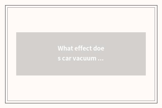 What effect does car vacuum tube have?