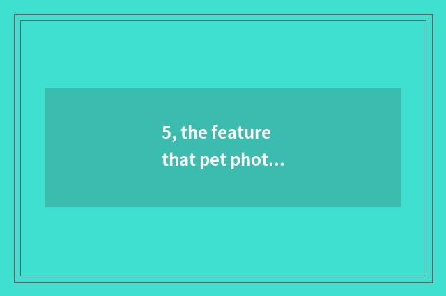 5, the feature that pet photographs?