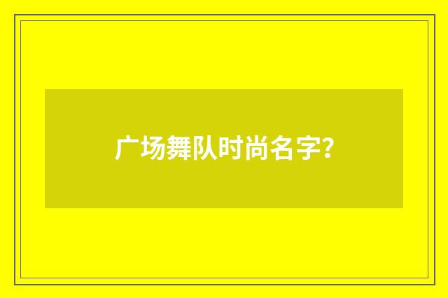 广场舞队时尚名字?