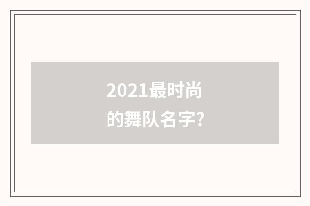 2021最时尚的舞队名字？