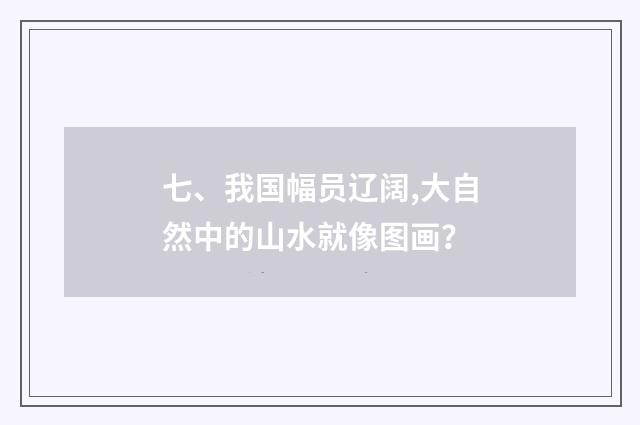 七、我国幅员辽阔,大自然中的山水就像图画?