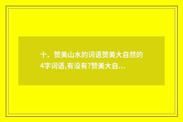 十、赞美山水的词语赞美大自然的4字词语,有没有?赞美大自然的4字词语？