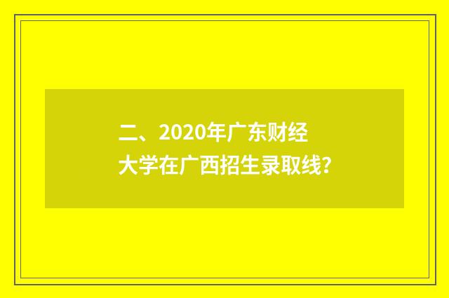 二、2020年广东财经大学在广西招生录取线?
