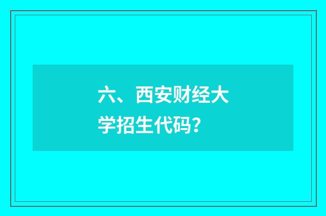 六、西安财经大学招生代码？
