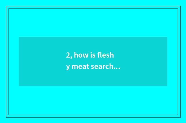 2, how is fleshy meat searched greatly?