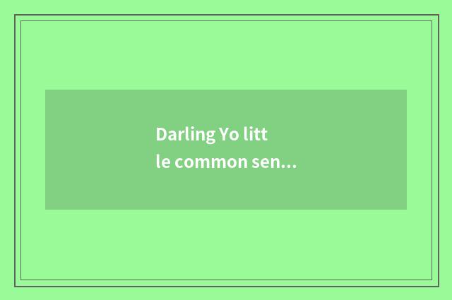Darling Yo little common sense?