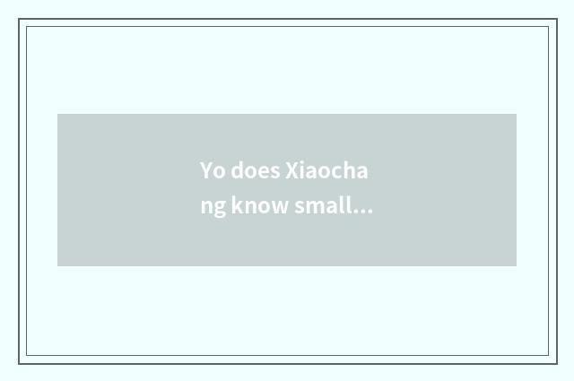 Yo does Xiaochang know small subtle move?