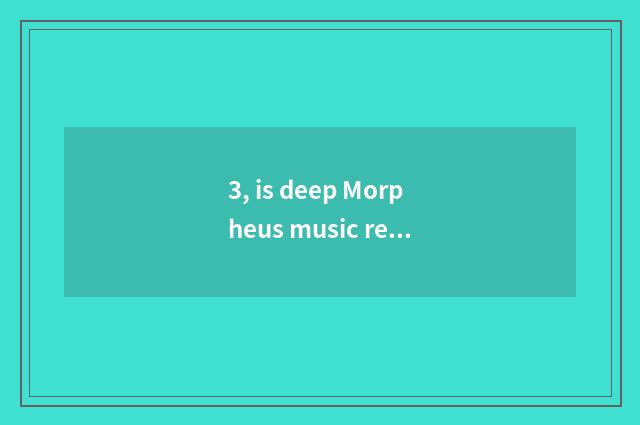 3, is deep Morpheus music recommended?