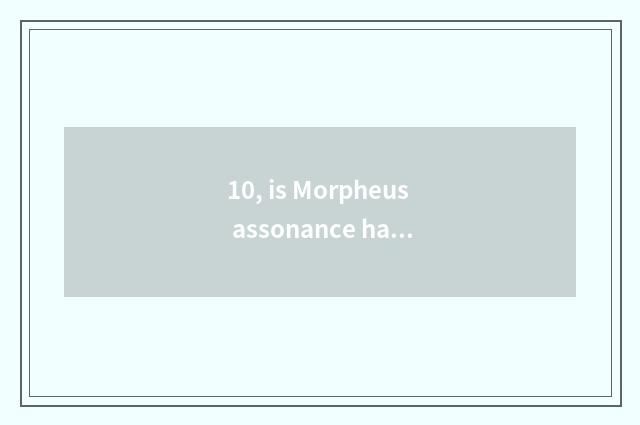10, is Morpheus assonance happy when broadcasting, grow?