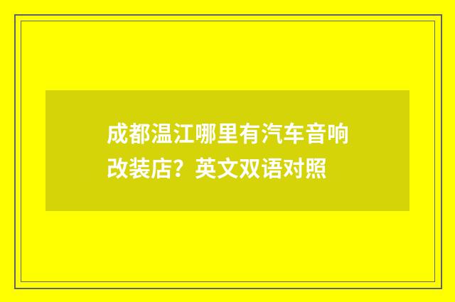 成都温江哪里有汽车音响改装店?英文双语对照