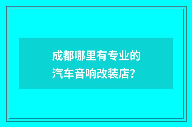 成都哪里有专业的汽车音响改装店？
