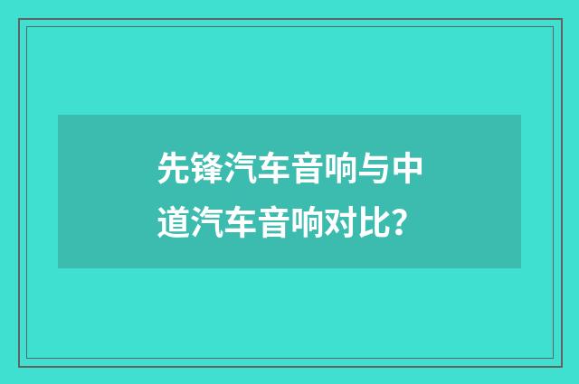 先锋汽车音响与中道汽车音响对比?