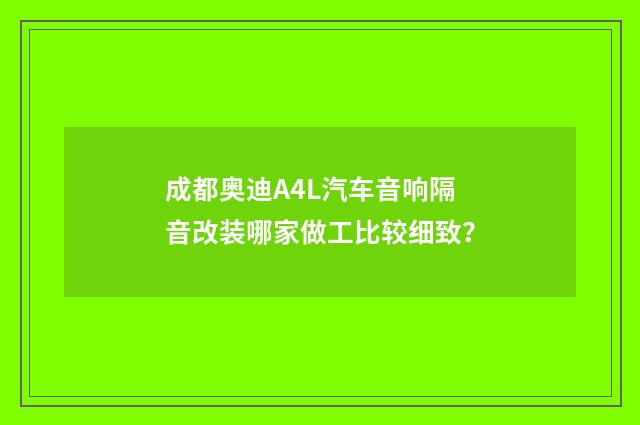 成都奥迪A4L汽车音响隔音改装哪家做工比较细致？