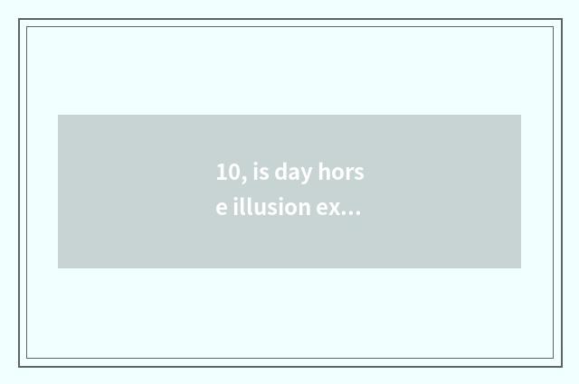 10, is day horse illusion exclusive how is dot of science and technology obtaine