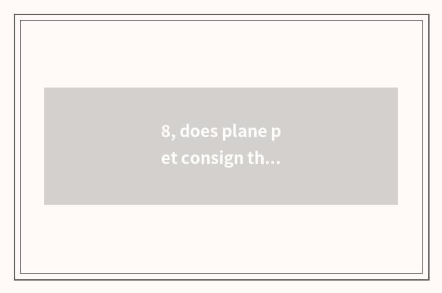8, does plane pet consign the forehead to spend?