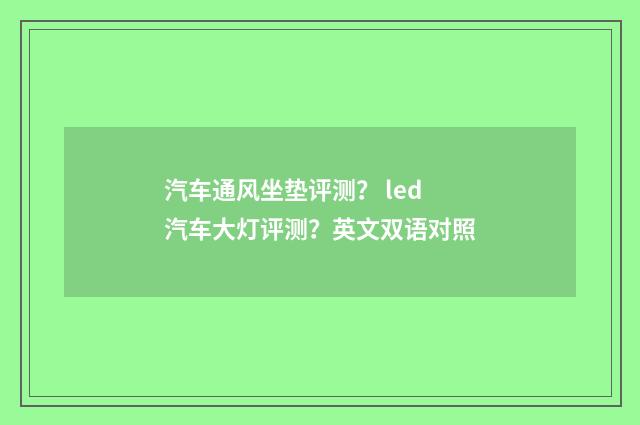 汽车通风坐垫评测? led汽车大灯评测?英文双语对照