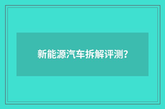 新能源汽车拆解评测?