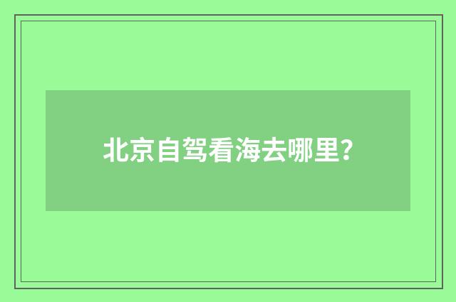 北京自驾看海去哪里?