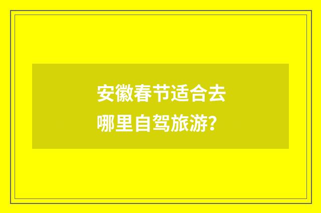 安徽春节适合去哪里自驾旅游？
