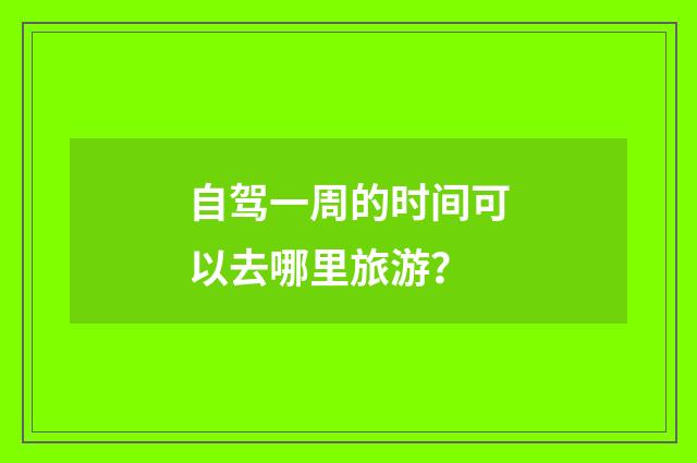自驾一周的时间可以去哪里旅游?