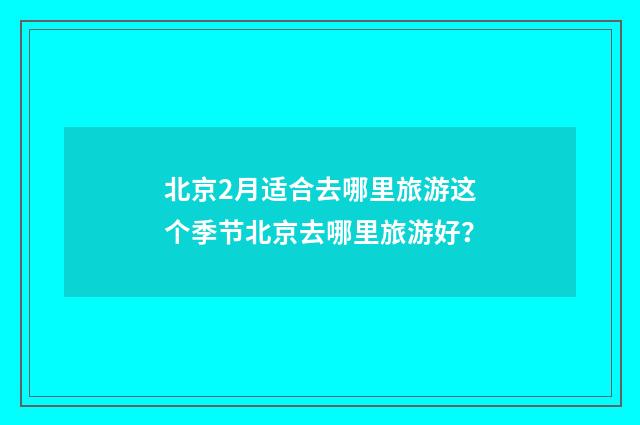 北京2月适合去哪里旅游这个季节北京去哪里旅游好？