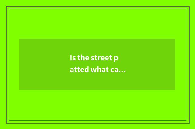 Is the street patted what can you pat?